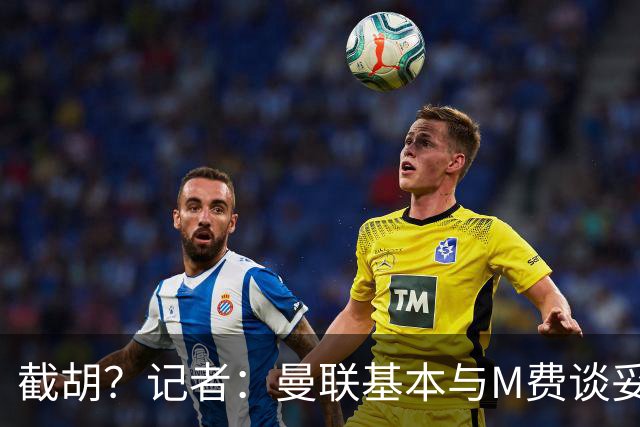 截胡？记者：曼联基本与M费谈妥个人条款，热刺现在对他展现兴趣